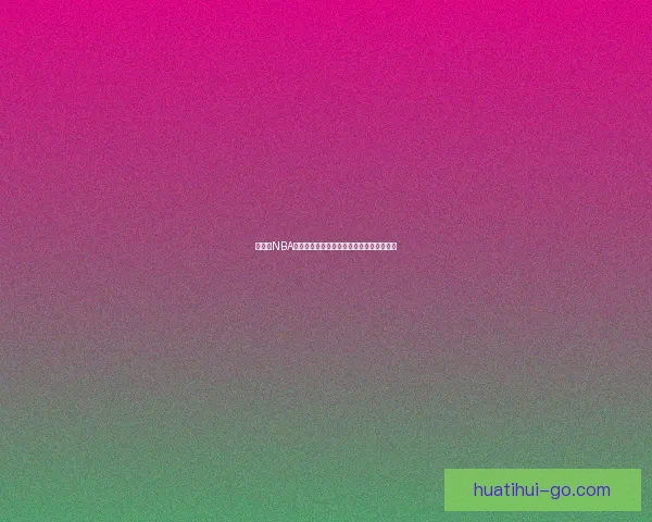 华体会NBA赛事全景解析精彩瞬间与球员表现深度分析